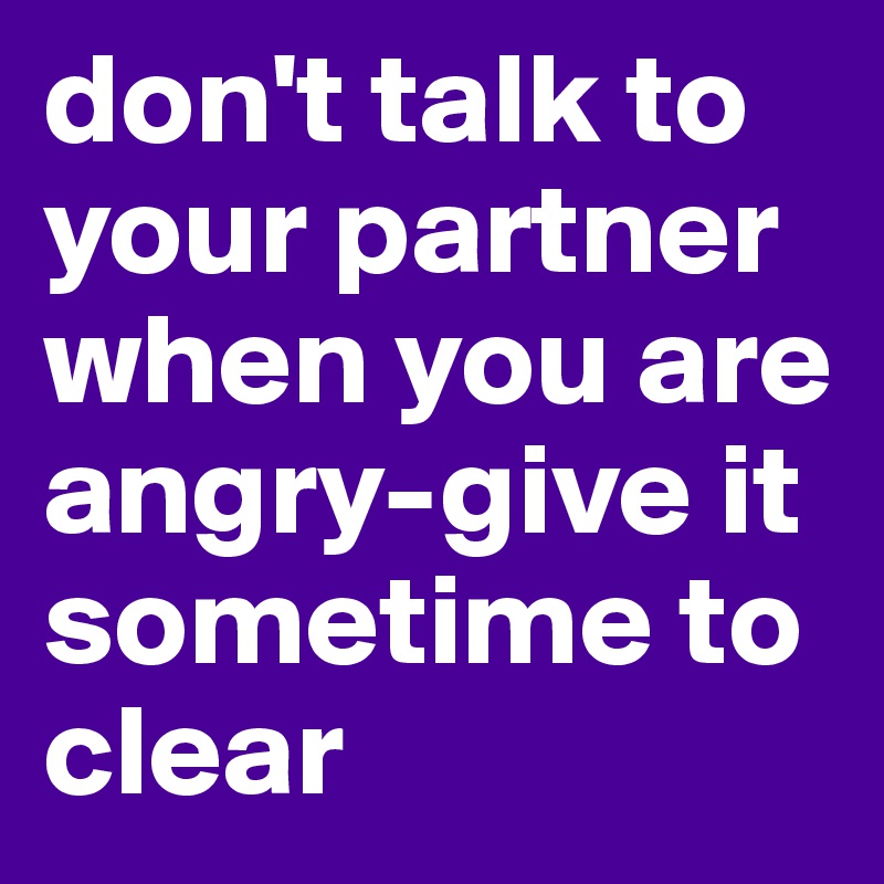 don't talk to your partner when you are angry-give it sometime to clear