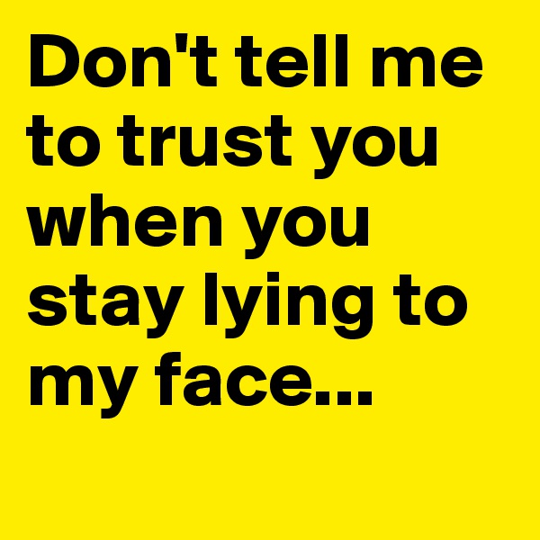 Don't tell me to trust you when you stay lying to my face...

