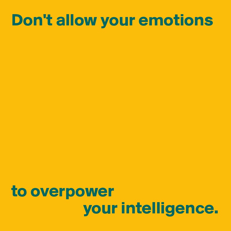 Don't allow your emotions









to overpower
                     your intelligence.