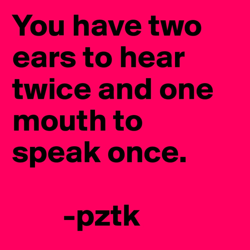 You have two ears to hear twice and one mouth to speak once.

        -pztk