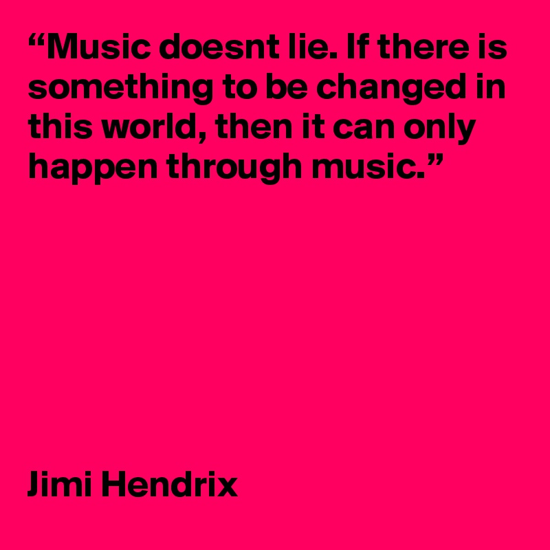 “Music doesnt lie. If there is something to be changed in this world, then it can only happen through music.”




 


Jimi Hendrix