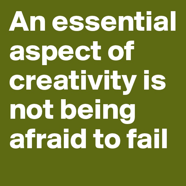 An essential aspect of creativity is not being afraid to fail 