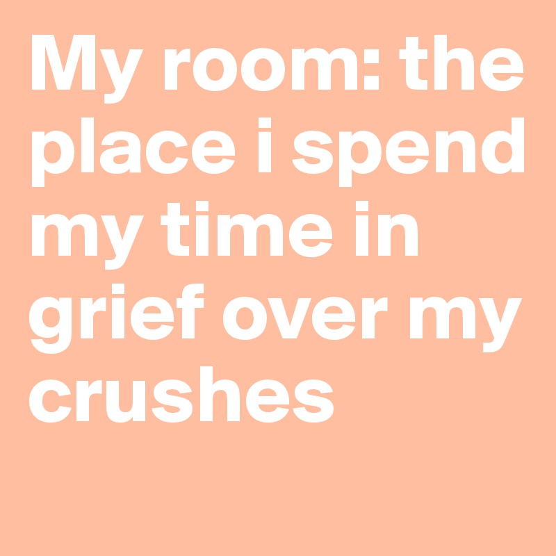 My room: the place i spend my time in grief over my crushes