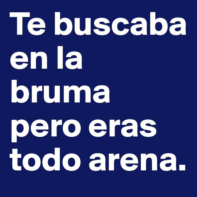 Te buscaba en la bruma pero eras todo arena.