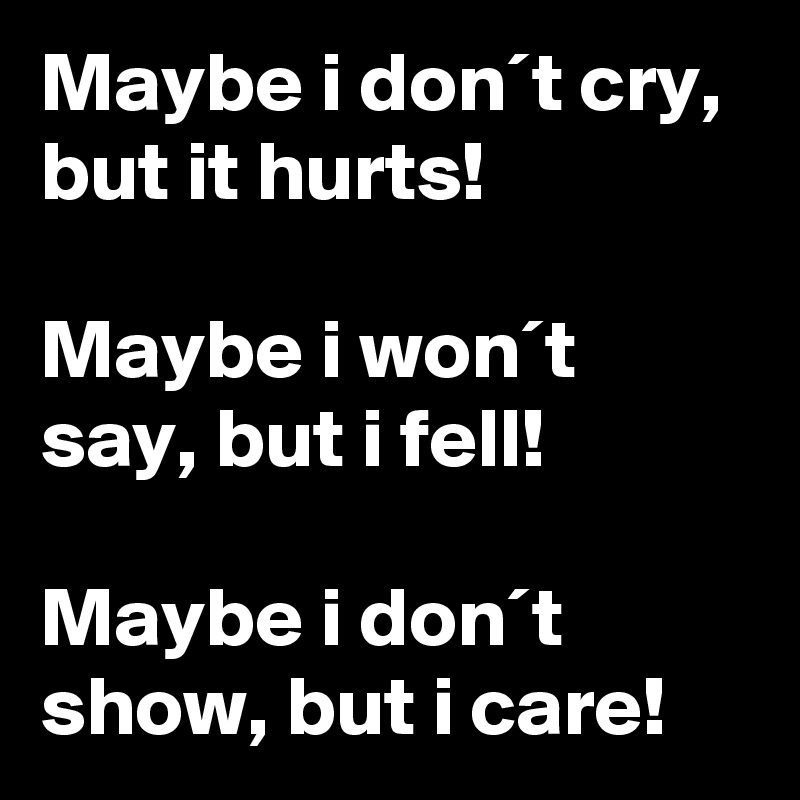 Maybe i don´t cry, but it hurts!
 
Maybe i won´t say, but i fell! 

Maybe i don´t show, but i care!