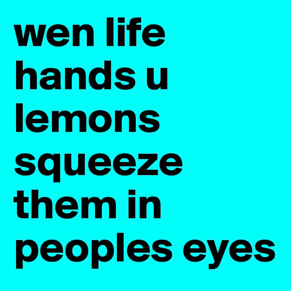 wen life hands u lemons squeeze them in peoples eyes