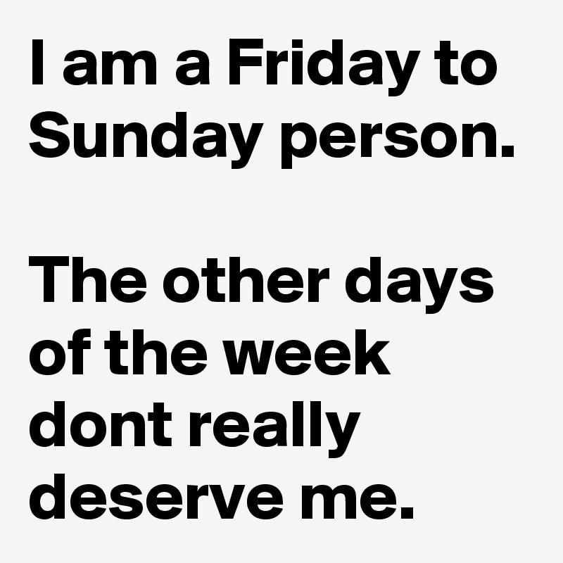 I am a Friday to Sunday person. 
The other days of the week dont really deserve me.