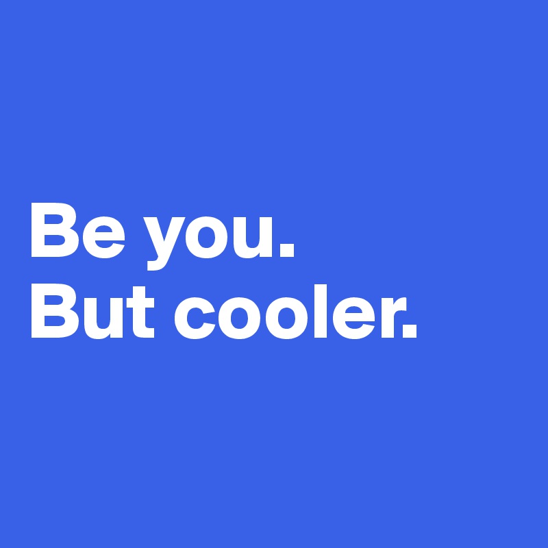 

Be you. 
But cooler. 

