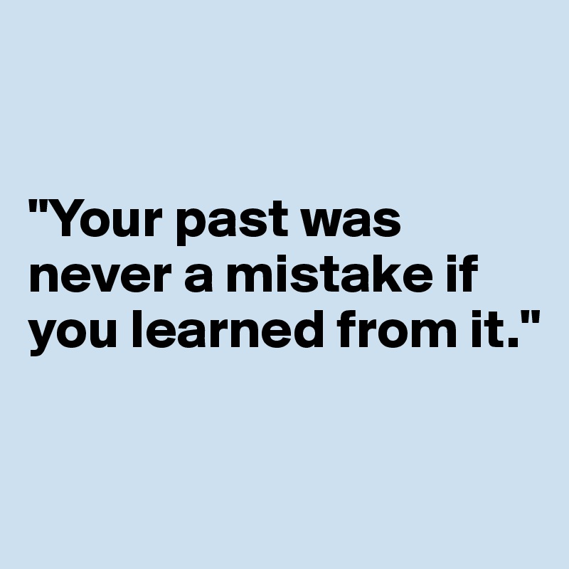 


"Your past was never a mistake if you learned from it."


