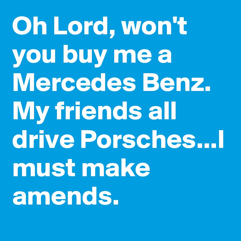 Oh Lord, won't you buy me a Mercedes Benz. My friends all drive Porsches...I must make amends. 