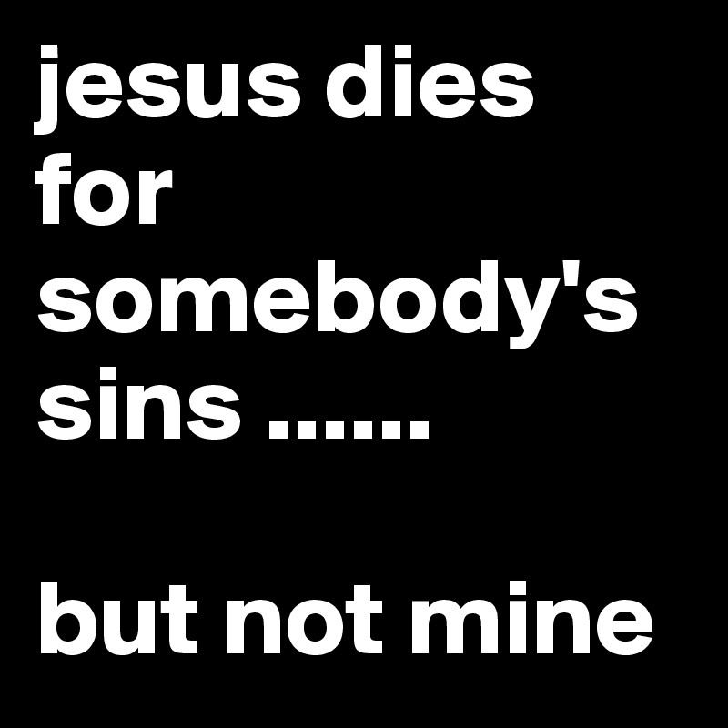 jesus dies for somebody's 
sins ......

but not mine