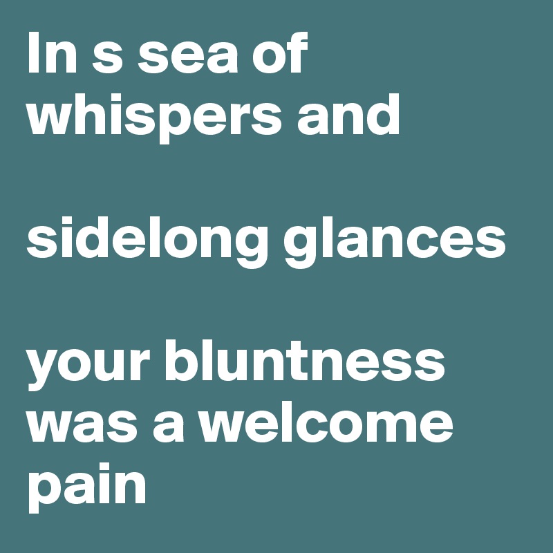 In s sea of whispers and

sidelong glances 

your bluntness was a welcome pain