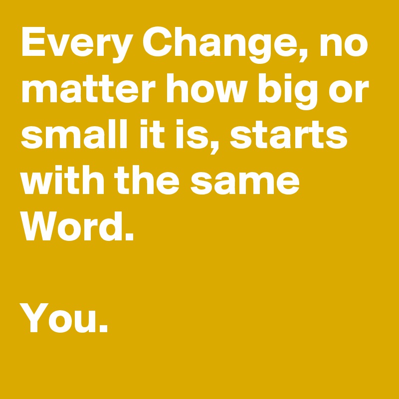 Every Change, no matter how big or small it is, starts 
with the same Word.

You.