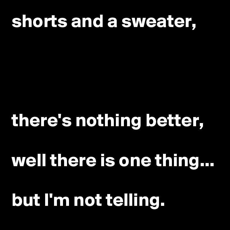 shorts and a sweater, 




there's nothing better,

well there is one thing...

but I'm not telling. 