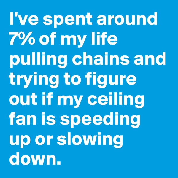 I've spent around 7% of my life pulling chains and trying to figure out if my ceiling fan is speeding up or slowing down.