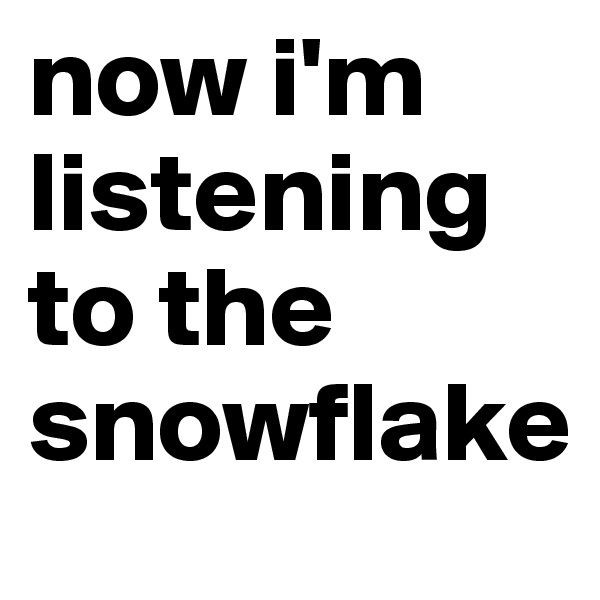 now i'm listening to the snowflake