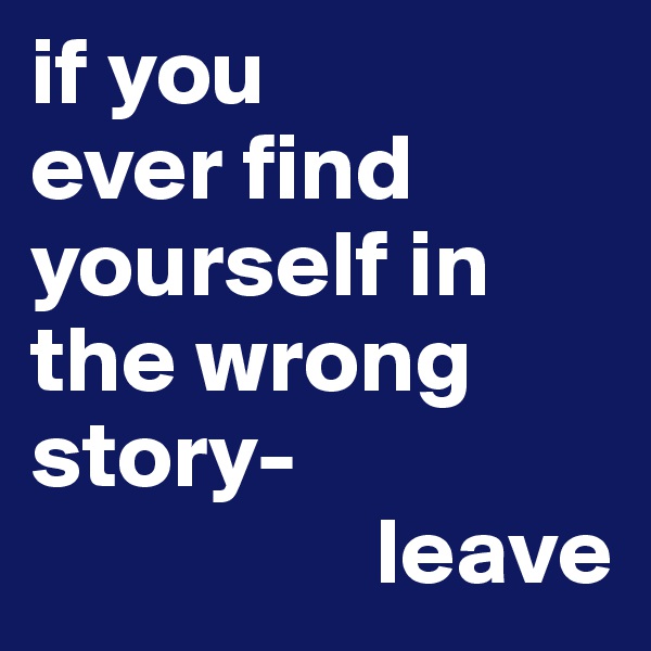 if you 
ever find 
yourself in the wrong story-
                  leave