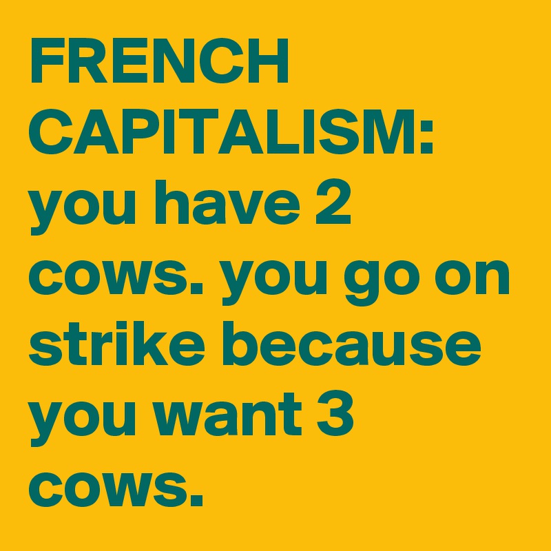 FRENCH CAPITALISM:  you have 2 cows. you go on strike because you want 3 cows.