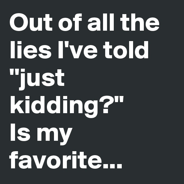 Out of all the lies I've told ''just kidding?"
Is my favorite...