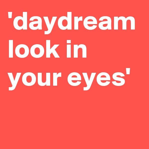 'daydream look in your eyes'