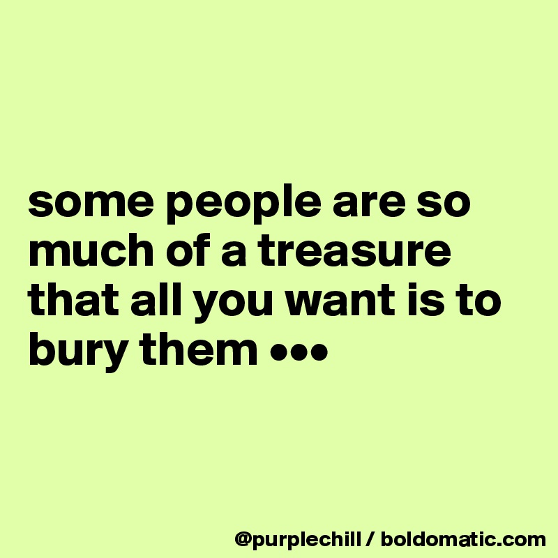 


some people are so much of a treasure that all you want is to bury them •••


