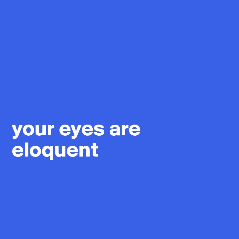 




your eyes are eloquent


