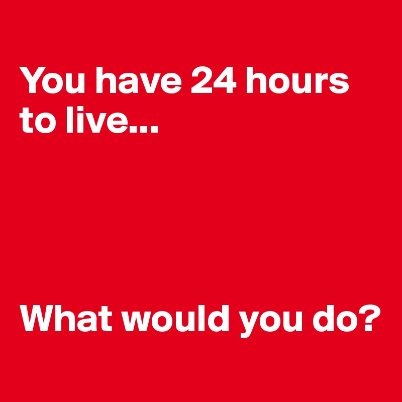 
You have 24 hours to live...




What would you do?