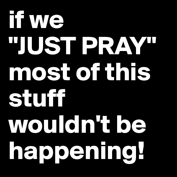 if we
"JUST PRAY" most of this stuff wouldn't be happening!