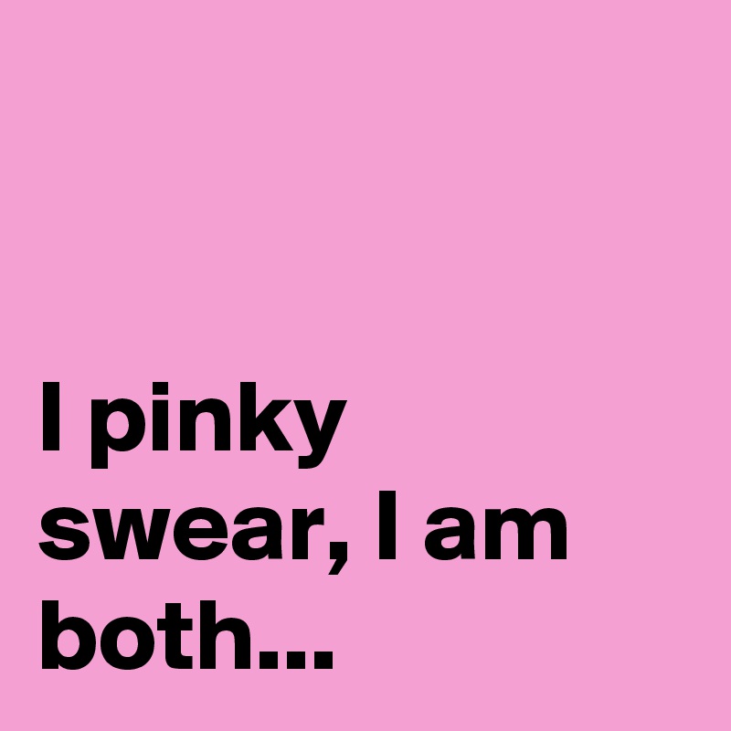 


I pinky swear, I am both...