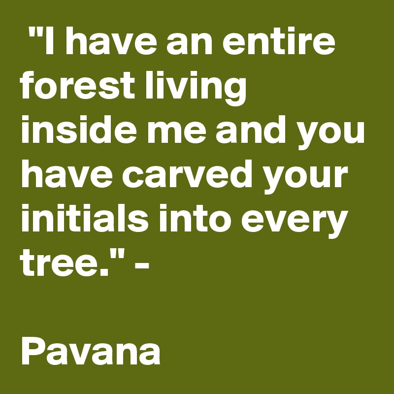  "I have an entire forest living inside me and you have carved your initials into every tree." -

Pavana