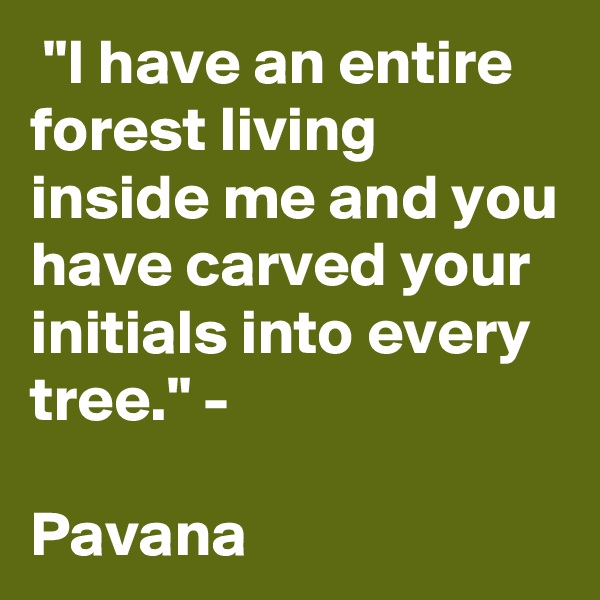 "I have an entire forest living inside me and you have carved your initials into every tree." -

Pavana