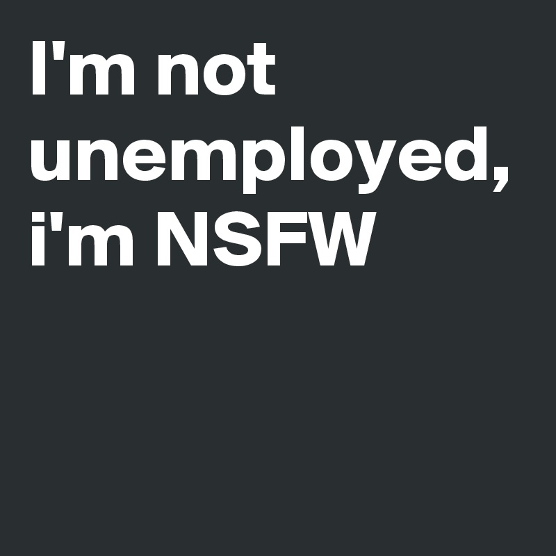 I'm not unemployed, i'm NSFW