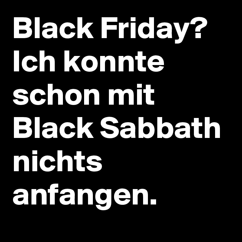 Black Friday? Ich konnte schon mit Black Sabbath nichts anfangen.