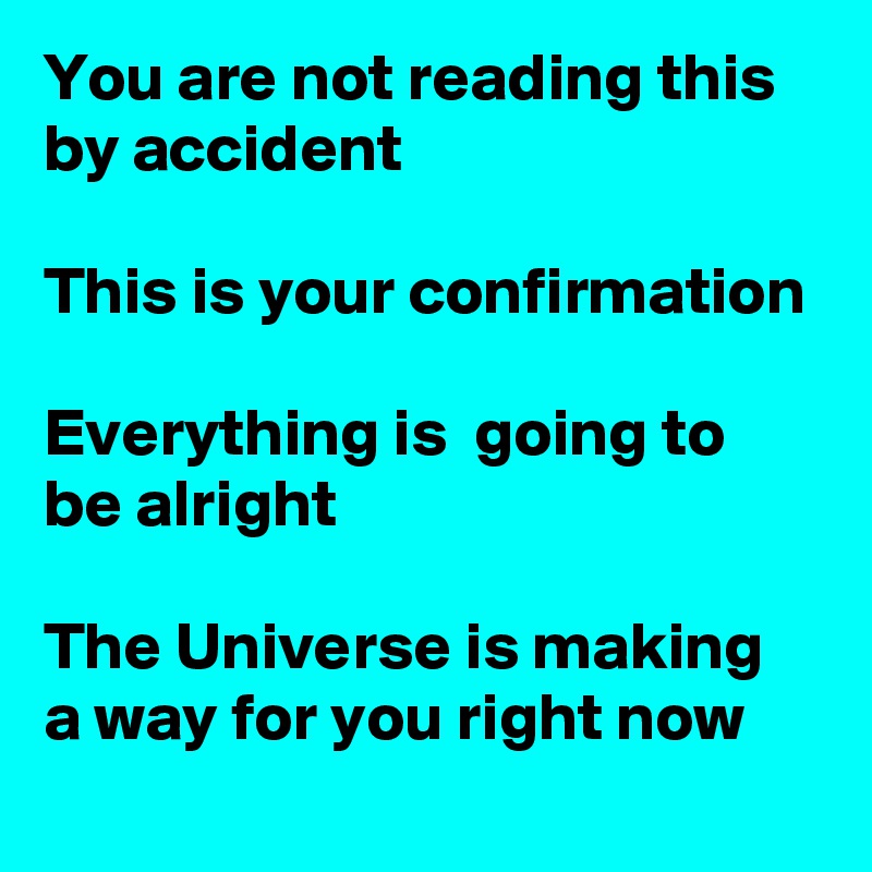 You are not reading this by accident

This is your confirmation

Everything is  going to be alright

The Universe is making a way for you right now