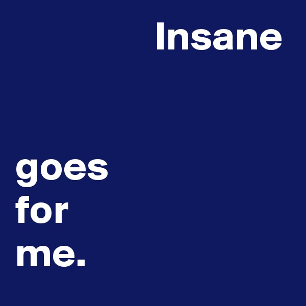                  Insane


goes
for
me.