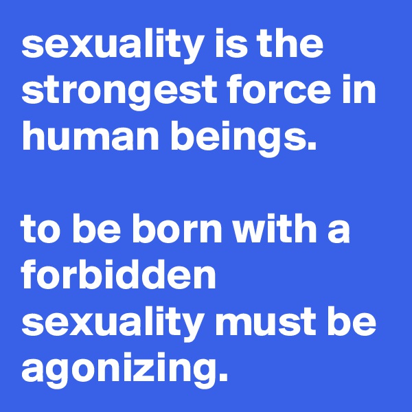 sexuality is the strongest force in human beings.

to be born with a forbidden sexuality must be agonizing.