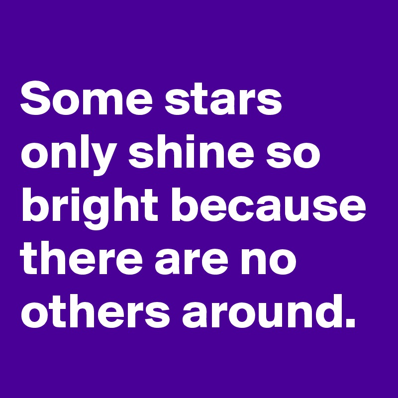 
Some stars only shine so bright because there are no others around.