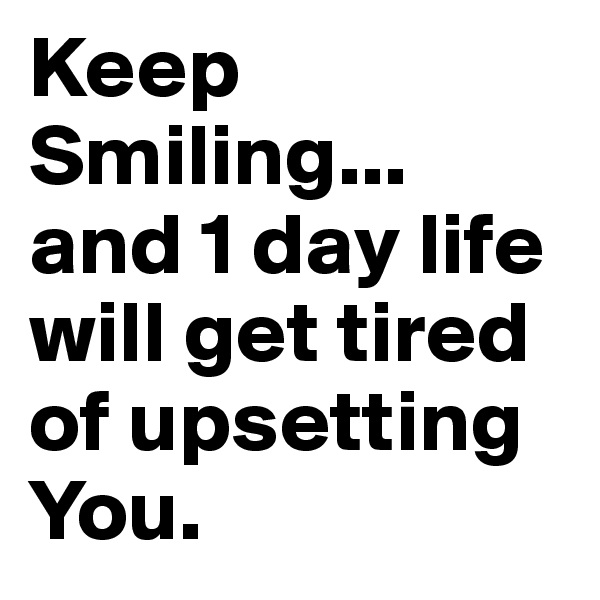 Keep Smiling... and 1 day life will get tired of upsetting You.