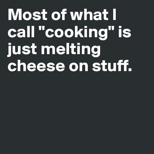 Most of what I call "cooking" is just melting cheese on stuff.



