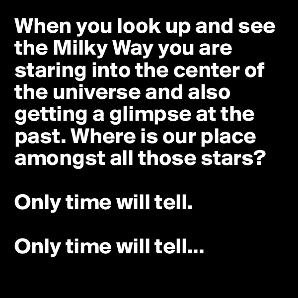 When you look up and see the Milky Way you are staring into the center of the universe and also getting a glimpse at the past. Where is our place amongst all those stars? 

Only time will tell.

Only time will tell...
