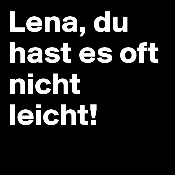 Lena, du hast es oft nicht leicht! 
