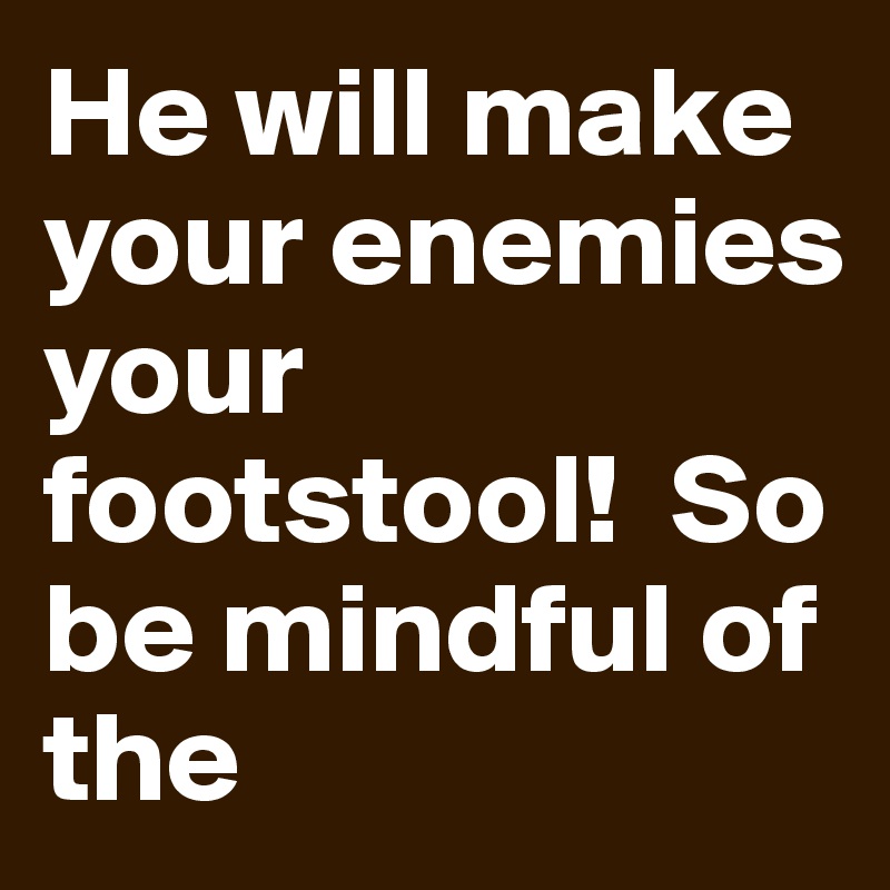 He will make your enemies your footstool!  So be mindful of the 