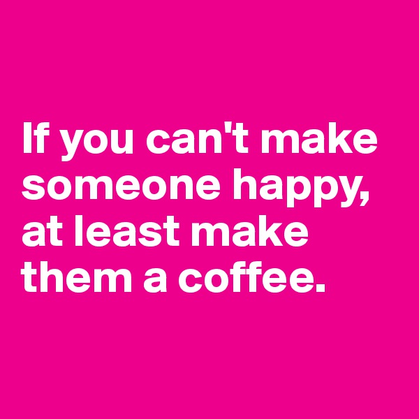 

If you can't make someone happy, at least make them a coffee.

