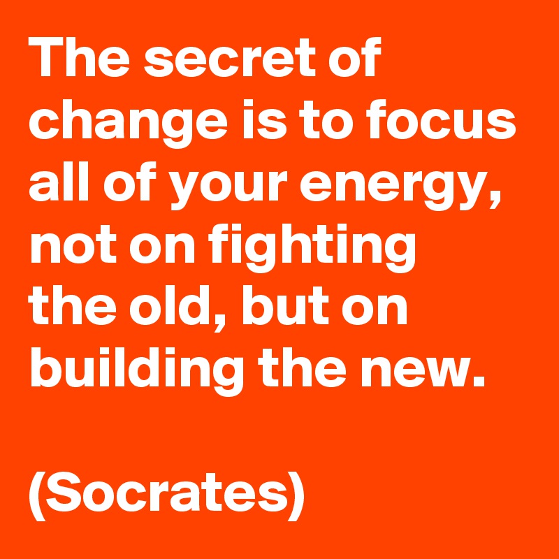 The secret of change is to focus all of your energy, not on fighting the old, but on building the new.

(Socrates)