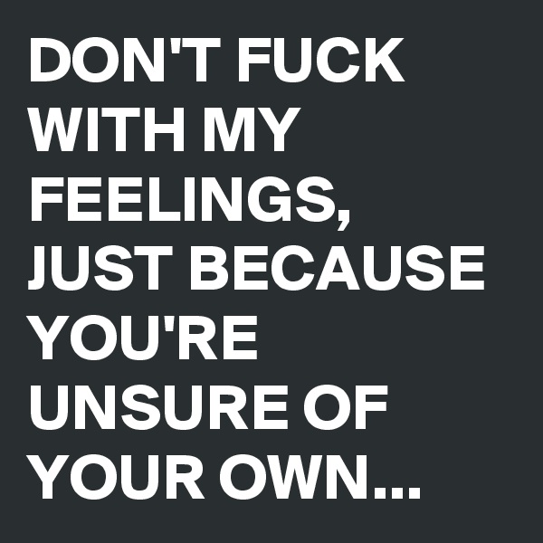 DON'T FUCK WITH MY FEELINGS, JUST BECAUSE YOU'RE UNSURE OF YOUR OWN...