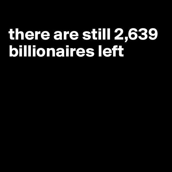 
there are still 2,639 billionaires left





