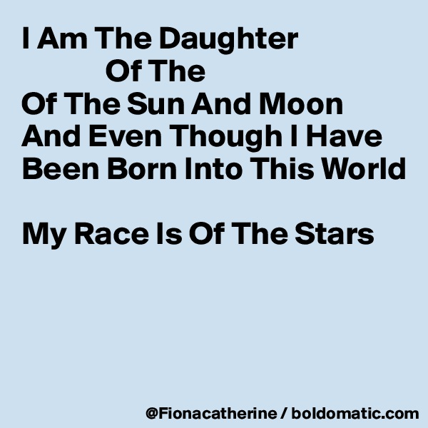 I Am The Daughter
             Of The
Of The Sun And Moon
And Even Though I Have Been Born Into This World

My Race Is Of The Stars



