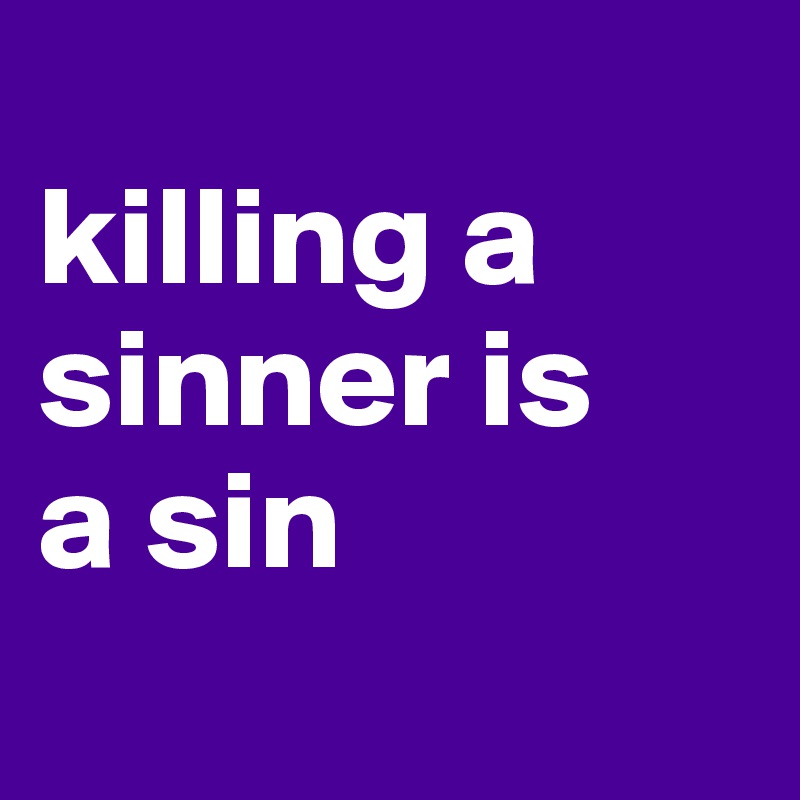 
killing a sinner is
a sin
