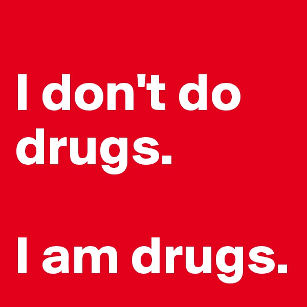 
I don't do drugs. 

I am drugs. 