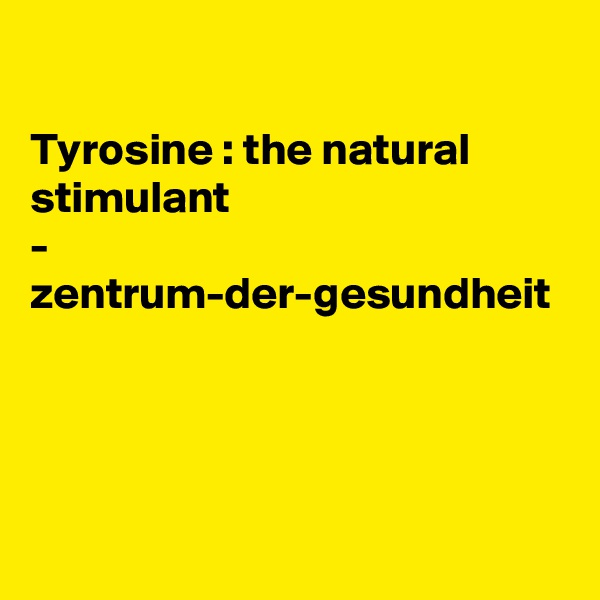 

Tyrosine : the natural stimulant
- zentrum-der-gesundheit